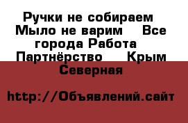 Ручки не собираем! Мыло не варим! - Все города Работа » Партнёрство   . Крым,Северная